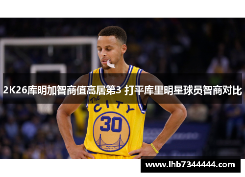 2K26库明加智商值高居第3 打平库里明星球员智商对比