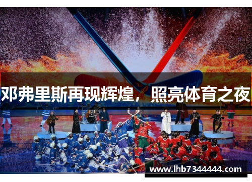 邓弗里斯再现辉煌，照亮体育之夜